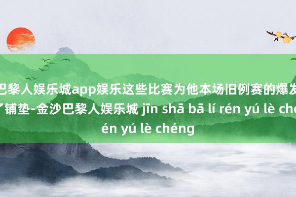 金沙巴黎人娱乐城app娱乐这些比赛为他本场旧例赛的爆发作念好了铺垫-金沙巴黎人娱乐城 jīn shā bā lí rén yú lè chéng