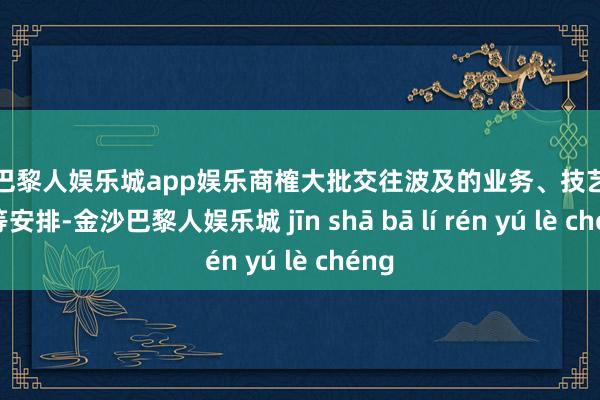 金沙巴黎人娱乐城app娱乐商榷大批交往波及的业务、技艺和监管等安排-金沙巴黎人娱乐城 jīn shā bā lí rén yú lè chéng