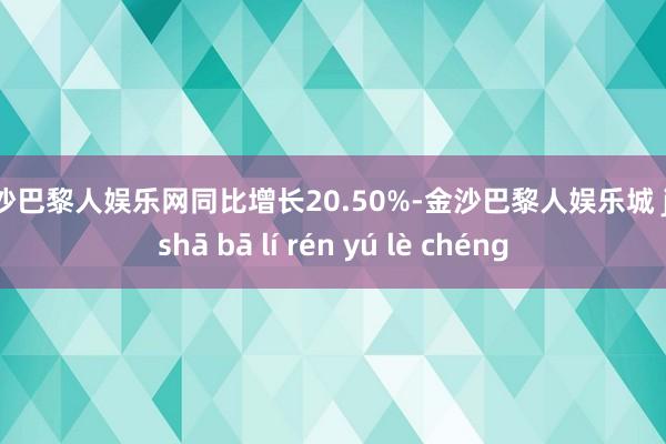 金沙巴黎人娱乐网同比增长20.50%-金沙巴黎人娱乐城 jīn shā bā lí rén yú lè chéng