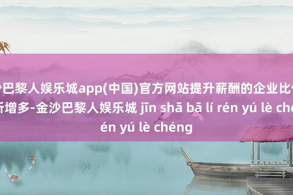 金沙巴黎人娱乐城app(中国)官方网站提升薪酬的企业比例也有所增多-金沙巴黎人娱乐城 jīn shā bā lí rén yú lè chéng