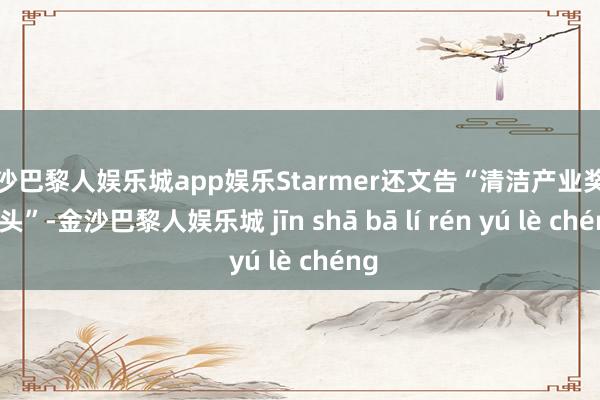 金沙巴黎人娱乐城app娱乐Starmer还文告“清洁产业奖励接头”-金沙巴黎人娱乐城 jīn shā bā lí rén yú lè chéng