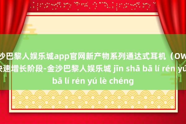 金沙巴黎人娱乐城app官网新产物系列通达式耳机（OWS）商场处于快速增长阶段-金沙巴黎人娱乐城 jīn shā bā lí rén yú lè chéng