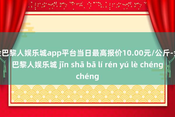 现金巴黎人娱乐城app平台当日最高报价10.00元/公斤-金沙巴黎人娱乐城 jīn shā bā lí rén yú lè chéng