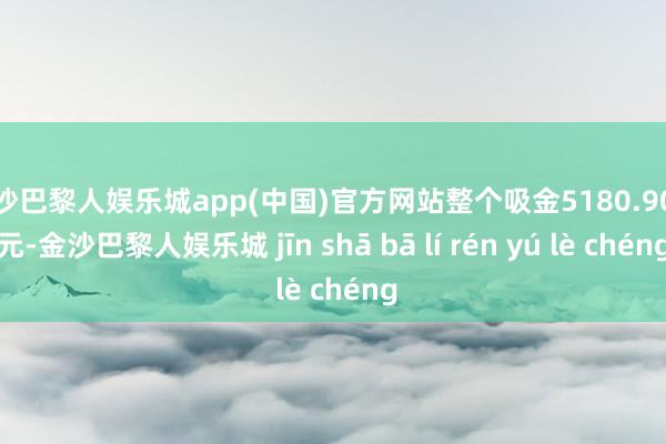 金沙巴黎人娱乐城app(中国)官方网站整个吸金5180.90万元-金沙巴黎人娱乐城 jīn shā bā lí rén yú lè chéng