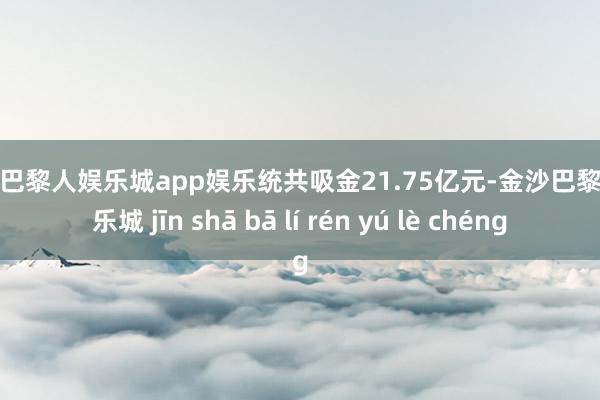 金沙巴黎人娱乐城app娱乐统共吸金21.75亿元-金沙巴黎人娱乐城 jīn shā bā lí rén yú lè chéng