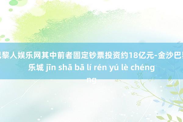 金沙巴黎人娱乐网其中前者固定钞票投资约18亿元-金沙巴黎人娱乐城 jīn shā bā lí rén yú lè chéng