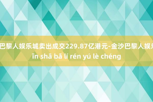 金沙巴黎人娱乐城卖出成交229.87亿港元-金沙巴黎人娱乐城 jīn shā bā lí rén yú lè chéng