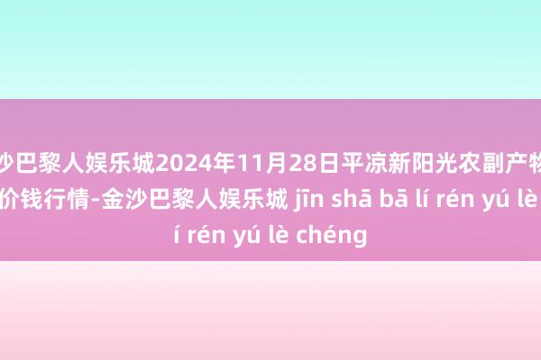 金沙巴黎人娱乐城2024年11月28日平凉新阳光农副产物有限公司价钱行情-金沙巴黎人娱乐城 jīn shā bā lí rén yú lè chéng