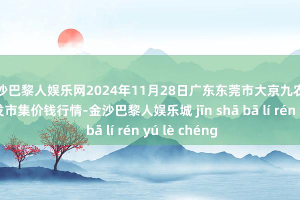 金沙巴黎人娱乐网2024年11月28日广东东莞市大京九农副居品中心批发市集价钱行情-金沙巴黎人娱乐城 jīn shā bā lí rén yú lè chéng