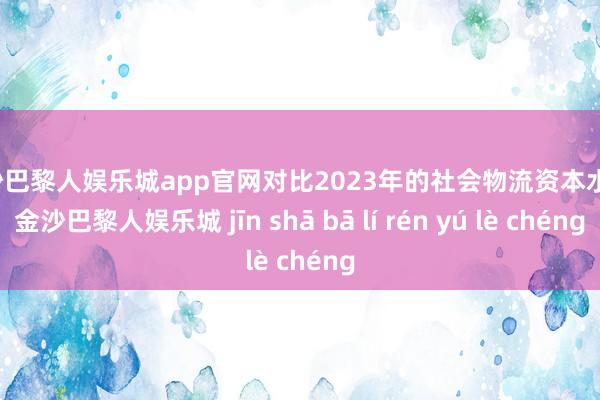 金沙巴黎人娱乐城app官网对比2023年的社会物流资本水平-金沙巴黎人娱乐城 jīn shā bā lí rén yú lè chéng