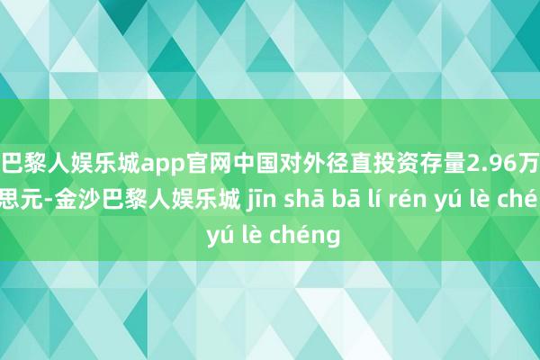 金沙巴黎人娱乐城app官网中国对外径直投资存量2.96万亿好意思元-金沙巴黎人娱乐城 jīn shā bā lí rén yú lè chéng