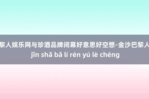 金沙巴黎人娱乐网与珍酒品牌闭幕好意思好空想-金沙巴黎人娱乐城 jīn shā bā lí rén yú lè chéng