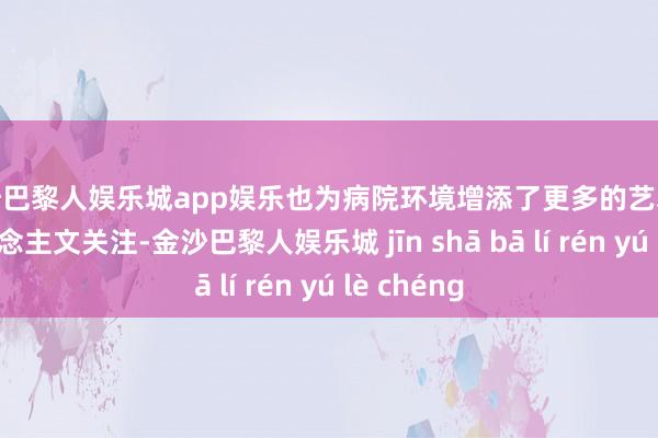 金沙巴黎人娱乐城app娱乐也为病院环境增添了更多的艺术气味与东说念主文关注-金沙巴黎人娱乐城 jīn shā bā lí rén yú lè chéng