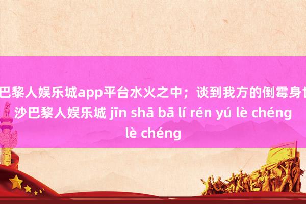 现金巴黎人娱乐城app平台水火之中；谈到我方的倒霉身世-金沙巴黎人娱乐城 jīn shā bā lí rén yú lè chéng