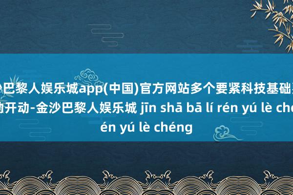 金沙巴黎人娱乐城app(中国)官方网站多个要紧科技基础要道启动开动-金沙巴黎人娱乐城 jīn shā bā lí rén yú lè chéng