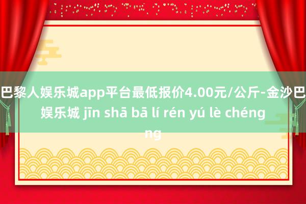 现金巴黎人娱乐城app平台最低报价4.00元/公斤-金沙巴黎人娱乐城 jīn shā bā lí rén yú lè chéng