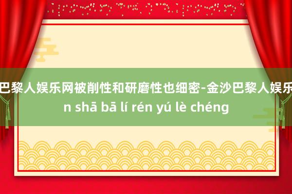 金沙巴黎人娱乐网被削性和研磨性也细密-金沙巴黎人娱乐城 jīn shā bā lí rén yú lè chéng