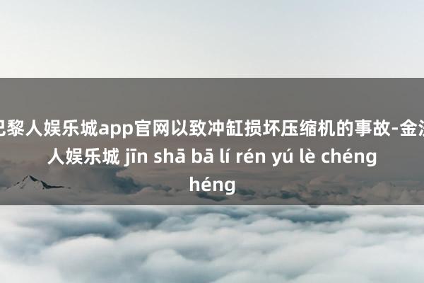 金沙巴黎人娱乐城app官网以致冲缸损坏压缩机的事故-金沙巴黎人娱乐城 jīn shā bā lí rén yú lè chéng