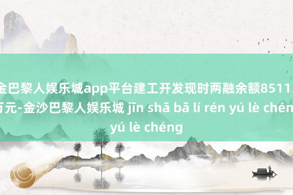 现金巴黎人娱乐城app平台建工开发现时两融余额8511.74万元-金沙巴黎人娱乐城 jīn shā bā lí rén yú lè chéng