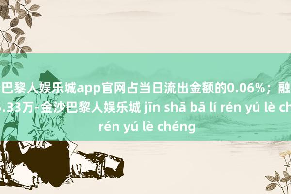 金沙巴黎人娱乐城app官网占当日流出金额的0.06%；融券余额45.33万-金沙巴黎人娱乐城 jīn shā bā lí rén yú lè chéng