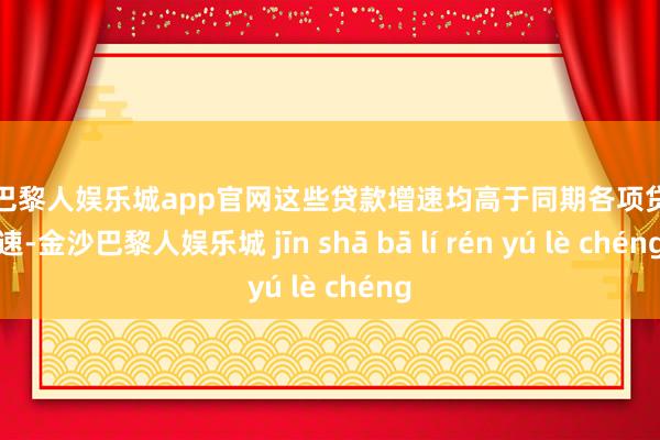 金沙巴黎人娱乐城app官网这些贷款增速均高于同期各项贷款增速-金沙巴黎人娱乐城 jīn shā bā lí rén yú lè chéng