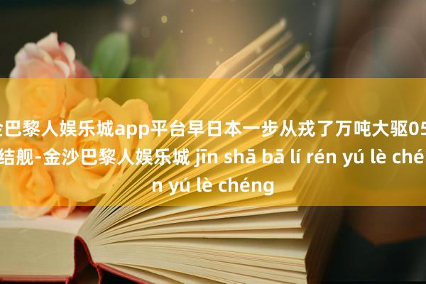 现金巴黎人娱乐城app平台早日本一步从戎了万吨大驱055型完结舰-金沙巴黎人娱乐城 jīn shā bā lí rén yú lè chéng