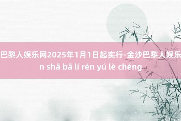 金沙巴黎人娱乐网2025年1月1日起实行-金沙巴黎人娱乐城 jīn shā bā lí rén yú lè chéng