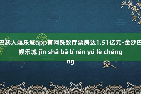 金沙巴黎人娱乐城app官网殊效厅票房达1.51亿元-金沙巴黎人娱乐城 jīn shā bā lí rén yú lè chéng