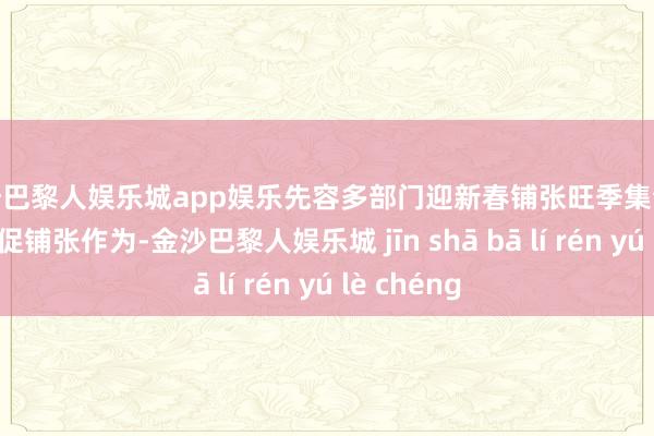 金沙巴黎人娱乐城app娱乐先容多部门迎新春铺张旺季集合举办的系列促铺张作为-金沙巴黎人娱乐城 jīn shā bā lí rén yú lè chéng