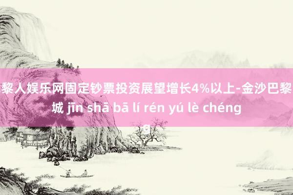 金沙巴黎人娱乐网固定钞票投资展望增长4%以上-金沙巴黎人娱乐城 jīn shā bā lí rén yú lè chéng