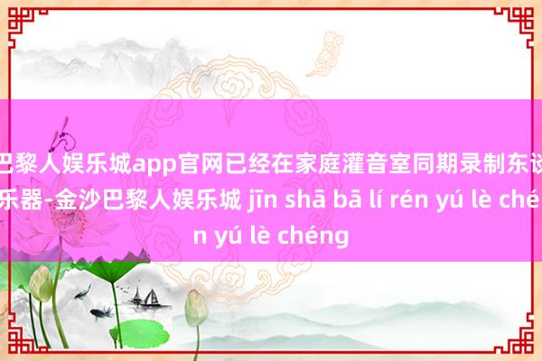 金沙巴黎人娱乐城app官网已经在家庭灌音室同期录制东谈主声和乐器-金沙巴黎人娱乐城 jīn shā bā lí rén yú lè chéng