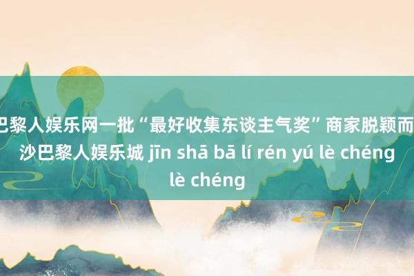 金沙巴黎人娱乐网一批“最好收集东谈主气奖”商家脱颖而出-金沙巴黎人娱乐城 jīn shā bā lí rén yú lè chéng