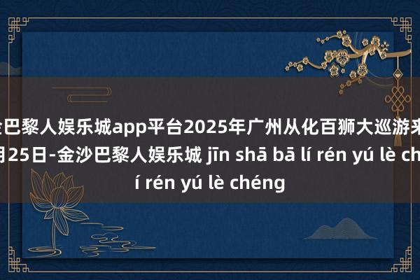 现金巴黎人娱乐城app平台2025年广州从化百狮大巡游来了！   1月25日-金沙巴黎人娱乐城 jīn shā bā lí rén yú lè chéng