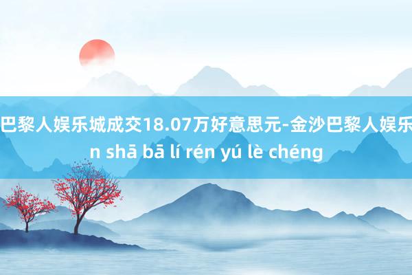 金沙巴黎人娱乐城成交18.07万好意思元-金沙巴黎人娱乐城 jīn shā bā lí rén yú lè chéng