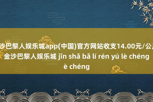 金沙巴黎人娱乐城app(中国)官方网站收支14.00元/公斤-金沙巴黎人娱乐城 jīn shā bā lí rén yú lè chéng