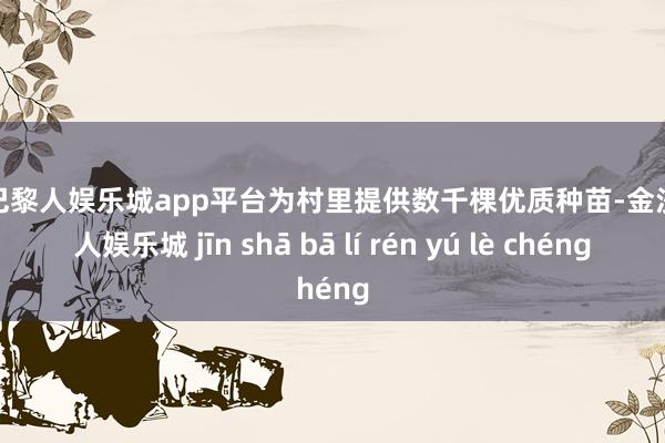 现金巴黎人娱乐城app平台为村里提供数千棵优质种苗-金沙巴黎人娱乐城 jīn shā bā lí rén yú lè chéng