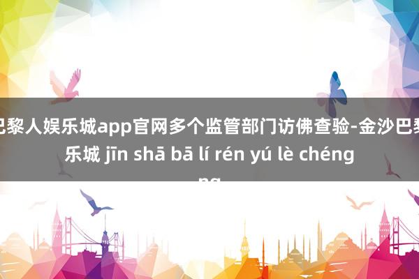 金沙巴黎人娱乐城app官网多个监管部门访佛查验-金沙巴黎人娱乐城 jīn shā bā lí rén yú lè chéng