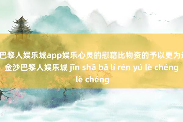 金沙巴黎人娱乐城app娱乐心灵的慰藉比物资的予以更为进犯-金沙巴黎人娱乐城 jīn shā bā lí rén yú lè chéng