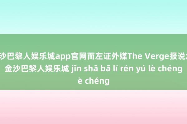 金沙巴黎人娱乐城app官网而左证外媒The Verge报说念-金沙巴黎人娱乐城 jīn shā bā lí rén yú lè chéng