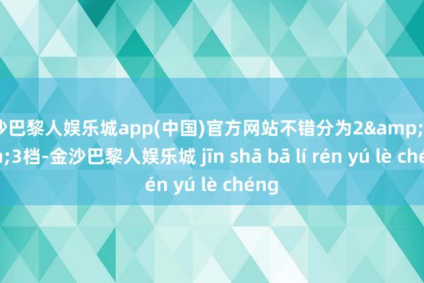 金沙巴黎人娱乐城app(中国)官方网站不错分为2&mdash;3档-金沙巴黎人娱乐城 jīn shā bā lí rén yú lè chéng