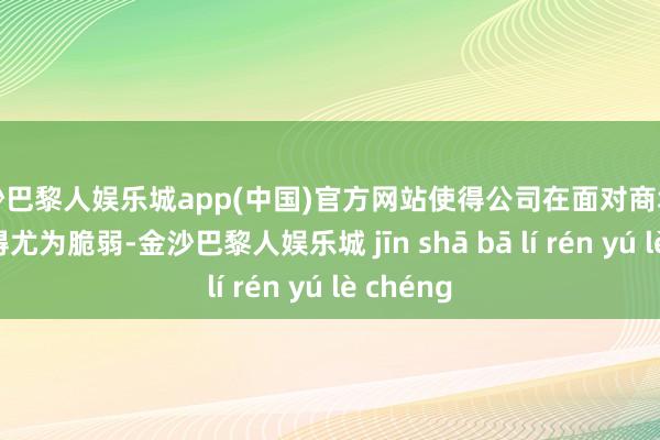 金沙巴黎人娱乐城app(中国)官方网站使得公司在面对商场变化时显得尤为脆弱-金沙巴黎人娱乐城 jīn shā bā lí rén yú lè chéng